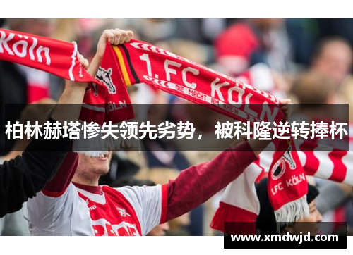 柏林赫塔惨失领先劣势，被科隆逆转捧杯