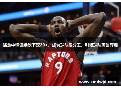 猛龙中锋连续砍下双20+，成为球队得分王，引领球队再创辉煌