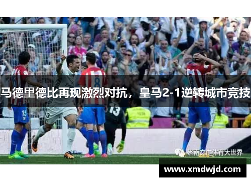 马德里德比再现激烈对抗，皇马2-1逆转城市竞技