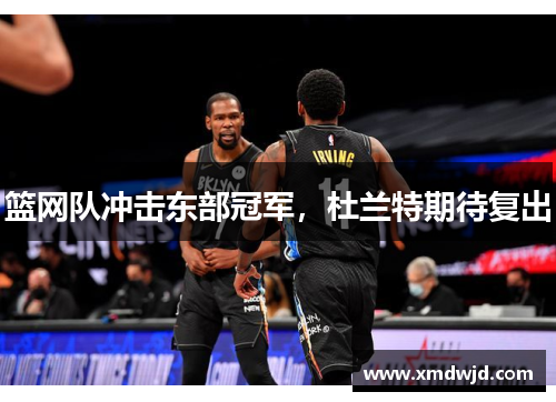 篮网队冲击东部冠军，杜兰特期待复出