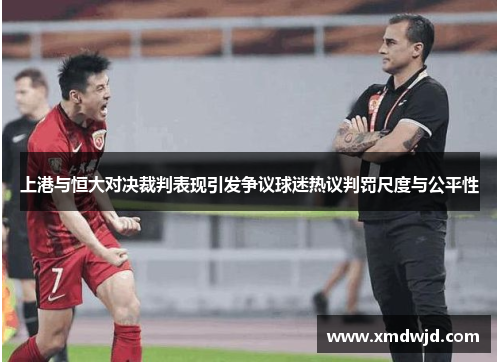 上港与恒大对决裁判表现引发争议球迷热议判罚尺度与公平性
