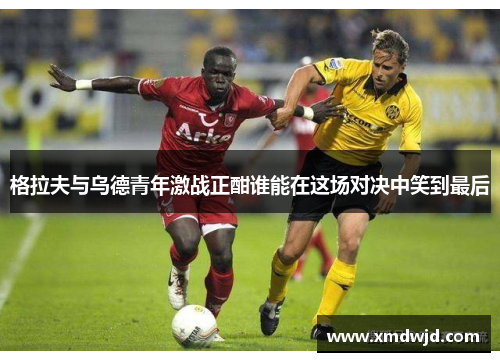 格拉夫与乌德青年激战正酣谁能在这场对决中笑到最后