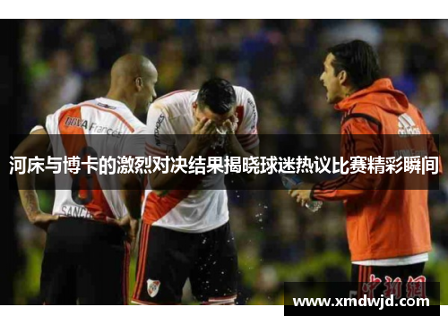 河床与博卡的激烈对决结果揭晓球迷热议比赛精彩瞬间