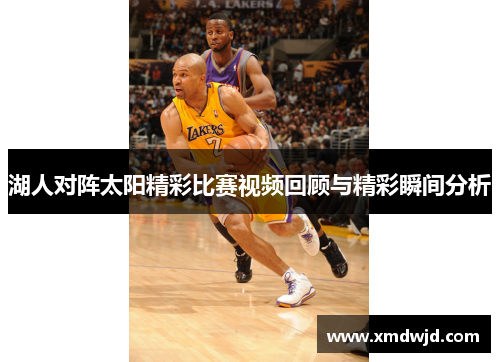 湖人对阵太阳精彩比赛视频回顾与精彩瞬间分析