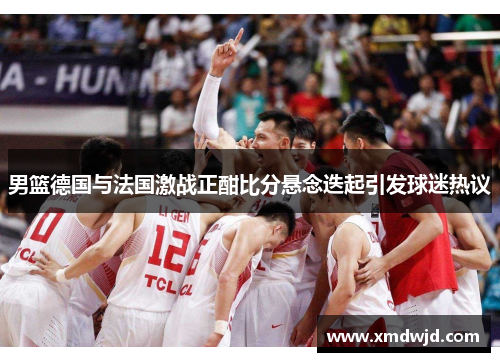 男篮德国与法国激战正酣比分悬念迭起引发球迷热议