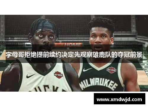 字母哥拒绝提前续约决定先观察雄鹿队的夺冠前景