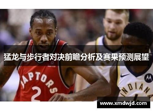 猛龙与步行者对决前瞻分析及赛果预测展望