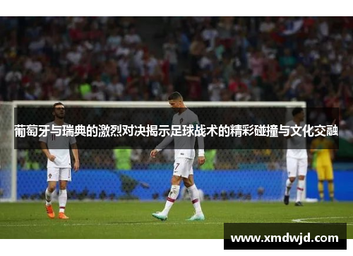 葡萄牙与瑞典的激烈对决揭示足球战术的精彩碰撞与文化交融