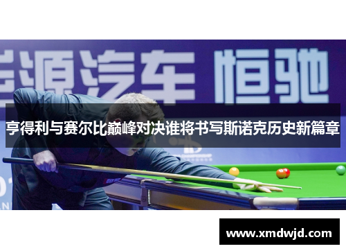 亨得利与赛尔比巅峰对决谁将书写斯诺克历史新篇章