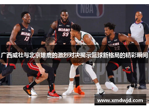 广西威壮与北京雄鹿的激烈对决揭示篮球新格局的精彩瞬间
